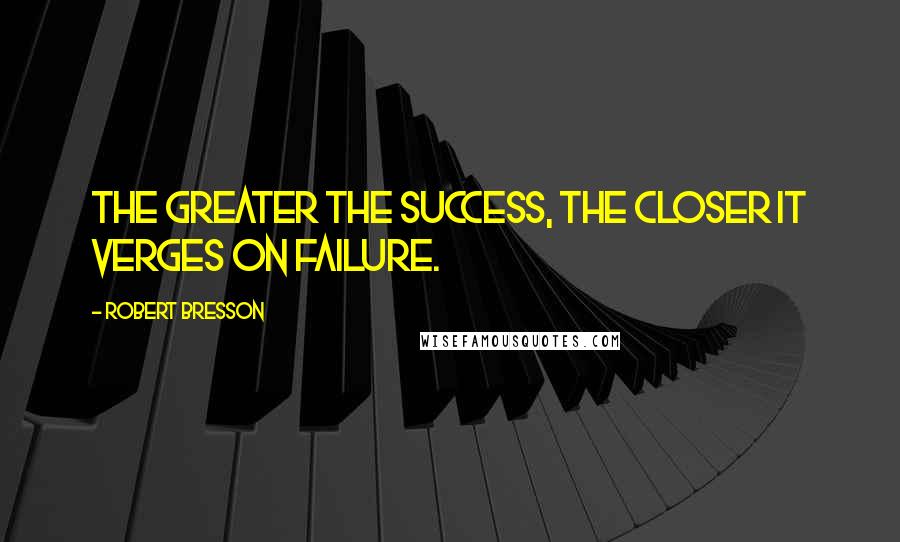 Robert Bresson Quotes: The greater the success, the closer it verges on failure.