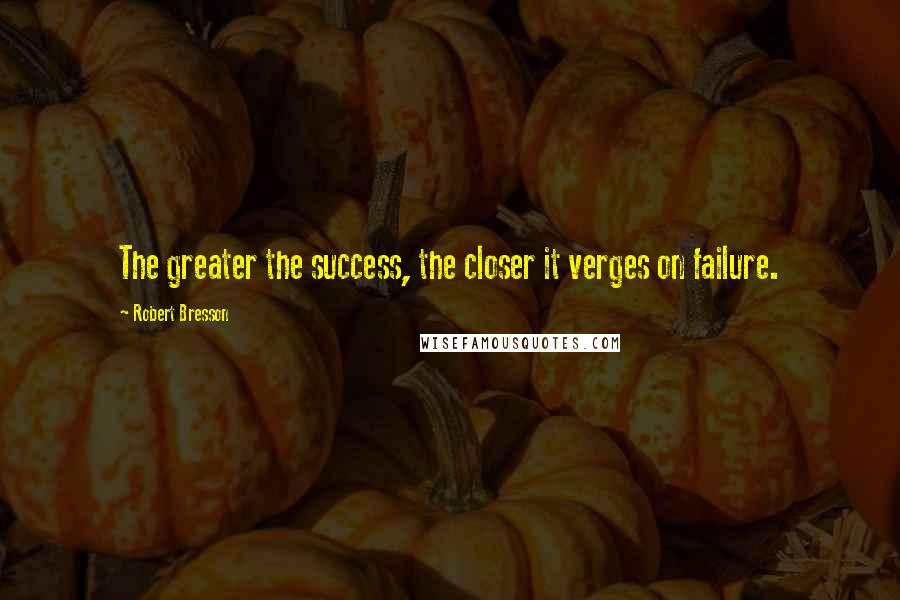 Robert Bresson Quotes: The greater the success, the closer it verges on failure.