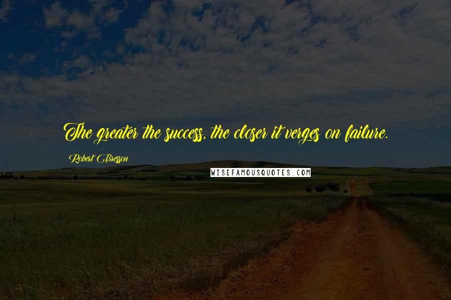 Robert Bresson Quotes: The greater the success, the closer it verges on failure.