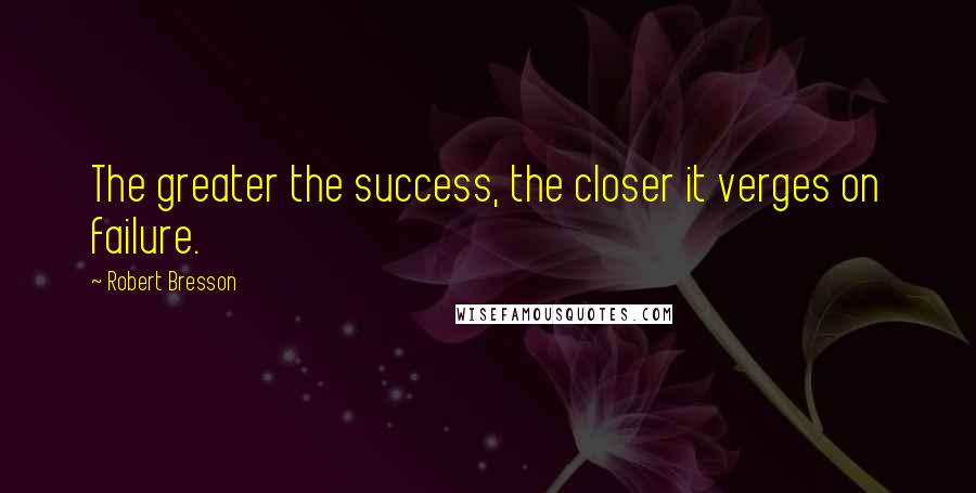 Robert Bresson Quotes: The greater the success, the closer it verges on failure.