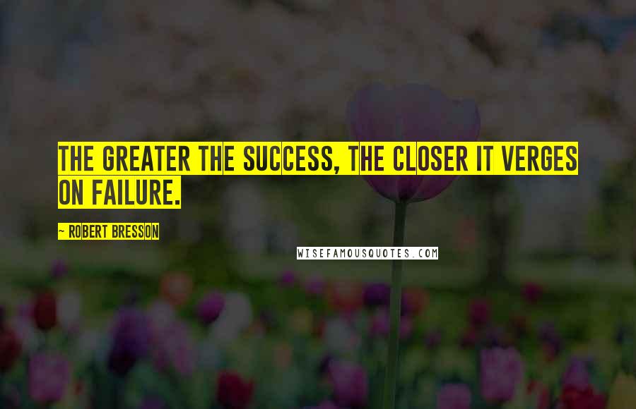 Robert Bresson Quotes: The greater the success, the closer it verges on failure.