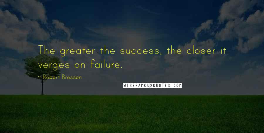 Robert Bresson Quotes: The greater the success, the closer it verges on failure.