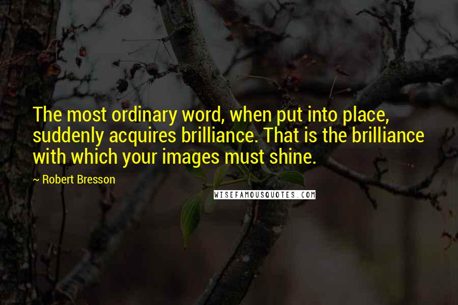 Robert Bresson Quotes: The most ordinary word, when put into place, suddenly acquires brilliance. That is the brilliance with which your images must shine.