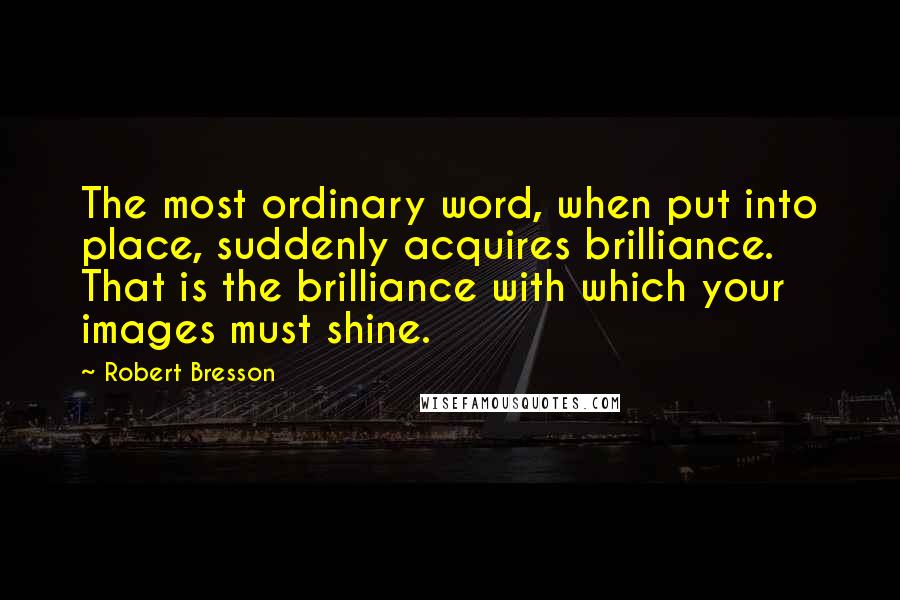 Robert Bresson Quotes: The most ordinary word, when put into place, suddenly acquires brilliance. That is the brilliance with which your images must shine.