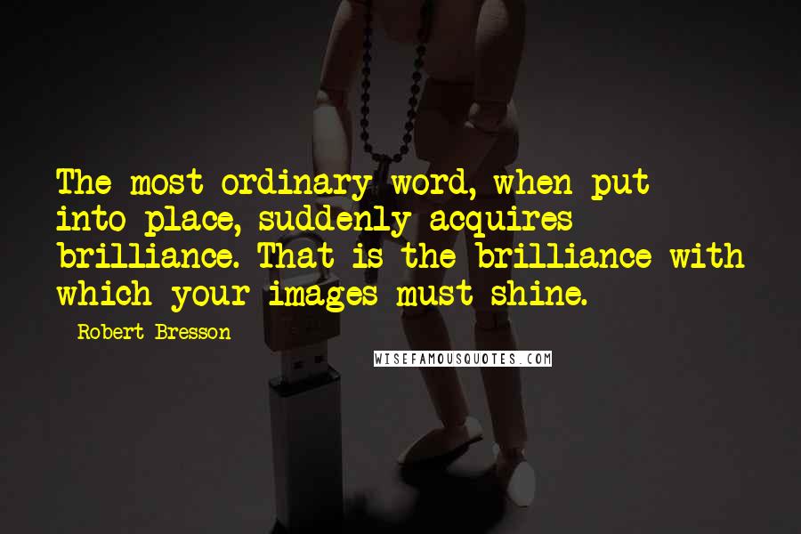 Robert Bresson Quotes: The most ordinary word, when put into place, suddenly acquires brilliance. That is the brilliance with which your images must shine.