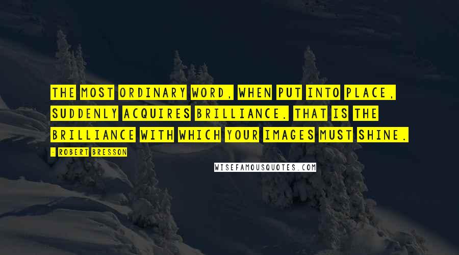 Robert Bresson Quotes: The most ordinary word, when put into place, suddenly acquires brilliance. That is the brilliance with which your images must shine.