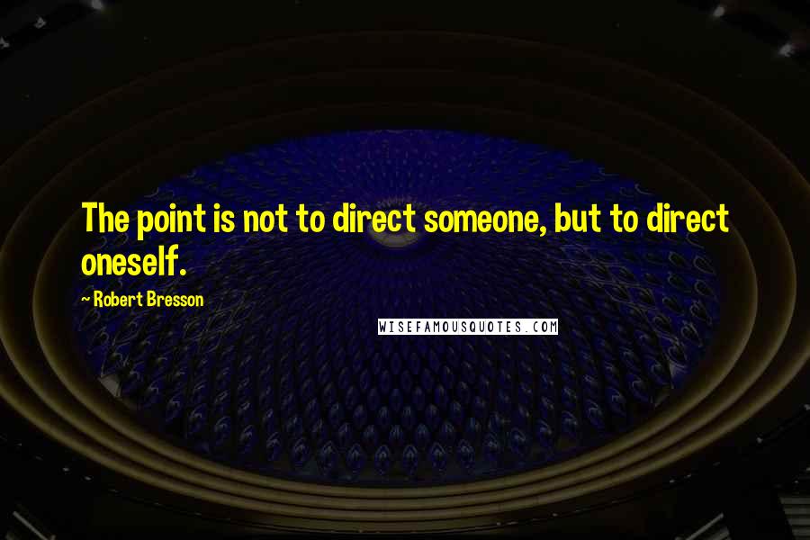 Robert Bresson Quotes: The point is not to direct someone, but to direct oneself.