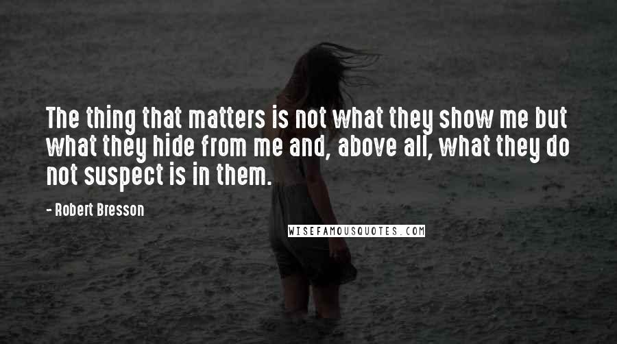 Robert Bresson Quotes: The thing that matters is not what they show me but what they hide from me and, above all, what they do not suspect is in them.