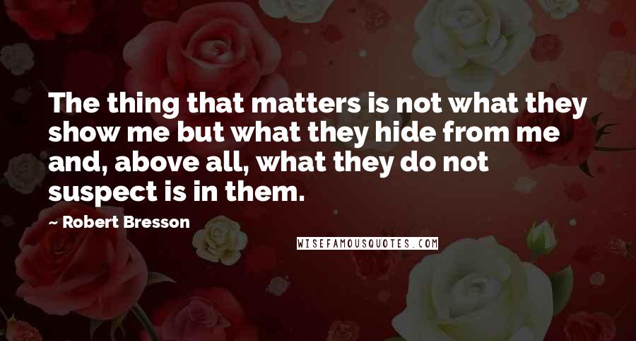 Robert Bresson Quotes: The thing that matters is not what they show me but what they hide from me and, above all, what they do not suspect is in them.