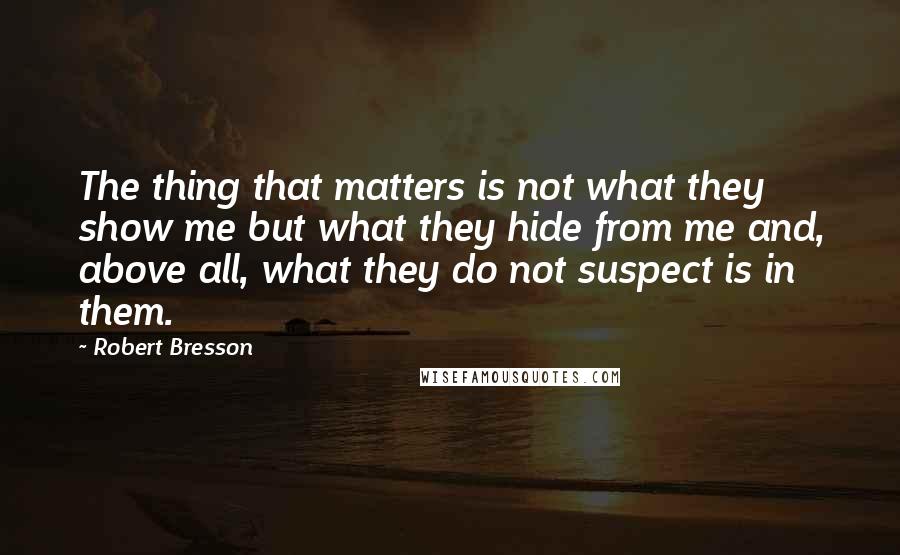 Robert Bresson Quotes: The thing that matters is not what they show me but what they hide from me and, above all, what they do not suspect is in them.