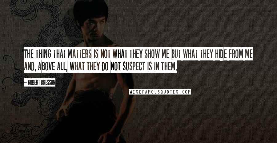 Robert Bresson Quotes: The thing that matters is not what they show me but what they hide from me and, above all, what they do not suspect is in them.