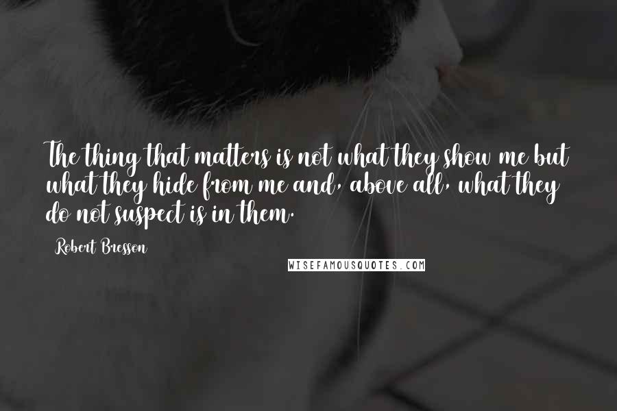 Robert Bresson Quotes: The thing that matters is not what they show me but what they hide from me and, above all, what they do not suspect is in them.