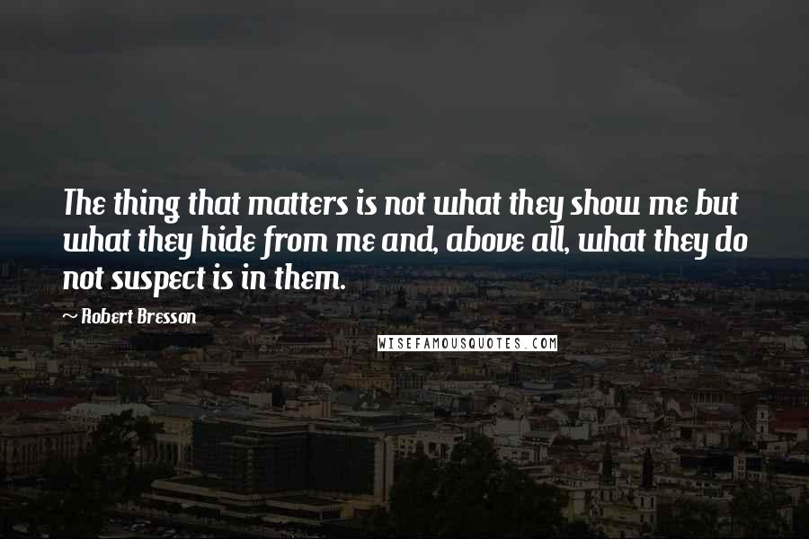 Robert Bresson Quotes: The thing that matters is not what they show me but what they hide from me and, above all, what they do not suspect is in them.