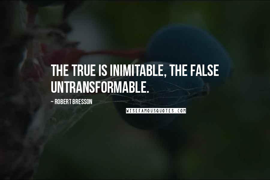 Robert Bresson Quotes: The true is inimitable, the false untransformable.