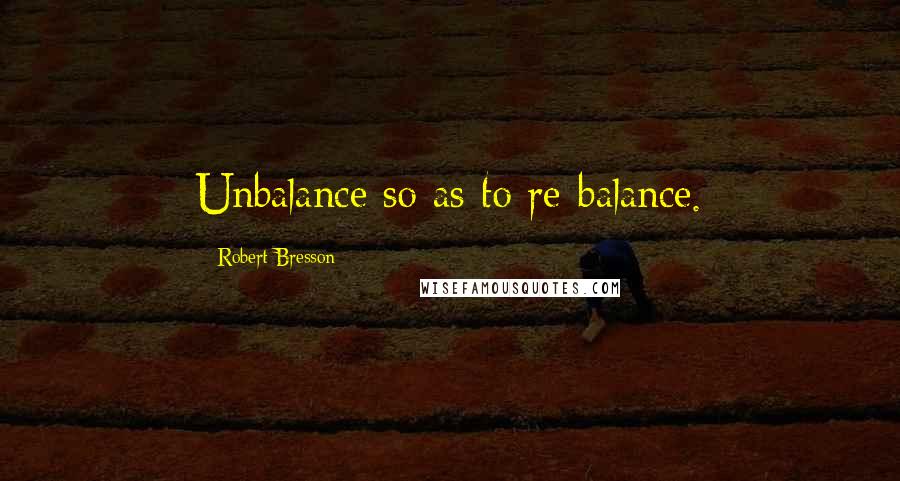 Robert Bresson Quotes: Unbalance so as to re-balance.