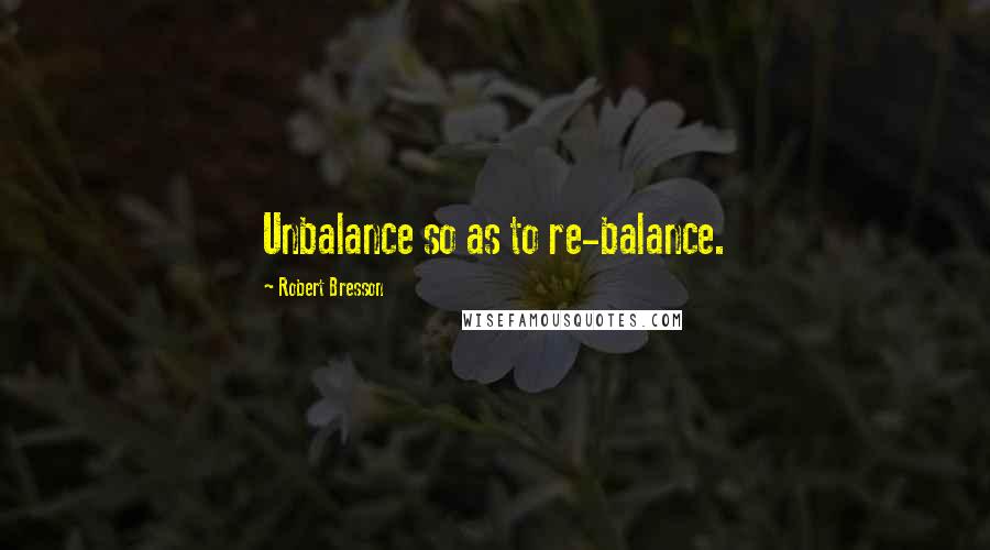 Robert Bresson Quotes: Unbalance so as to re-balance.