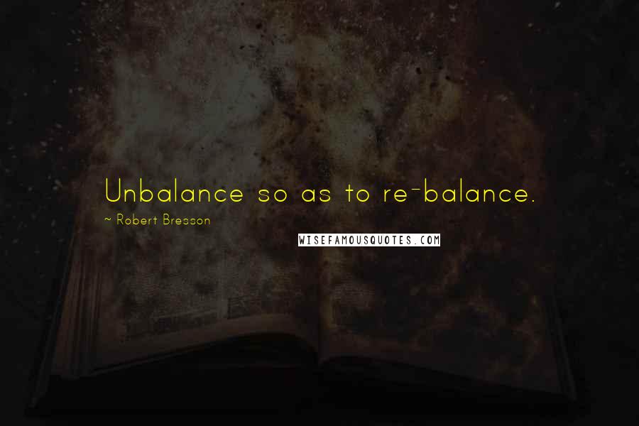 Robert Bresson Quotes: Unbalance so as to re-balance.