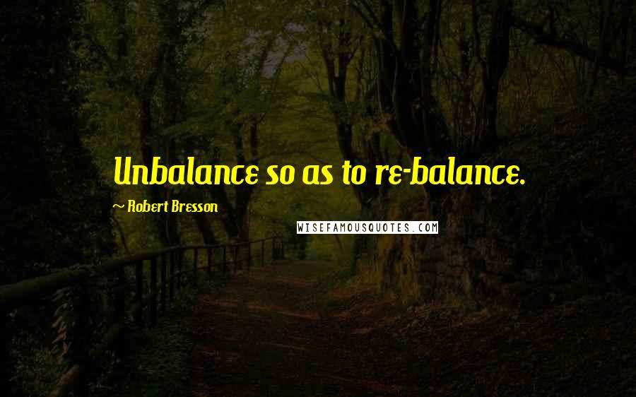 Robert Bresson Quotes: Unbalance so as to re-balance.