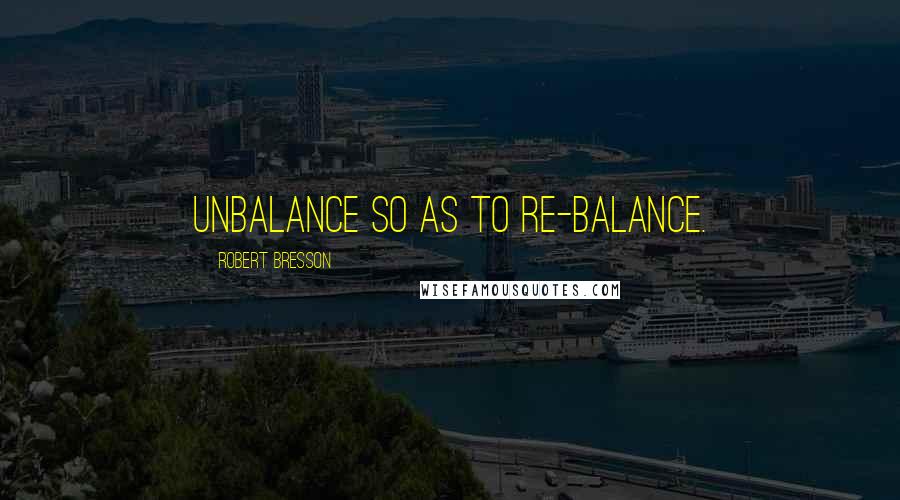 Robert Bresson Quotes: Unbalance so as to re-balance.