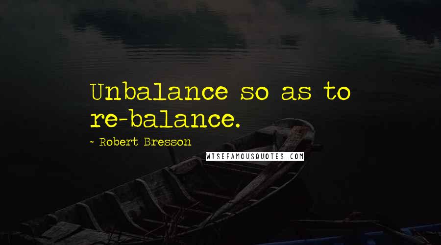 Robert Bresson Quotes: Unbalance so as to re-balance.