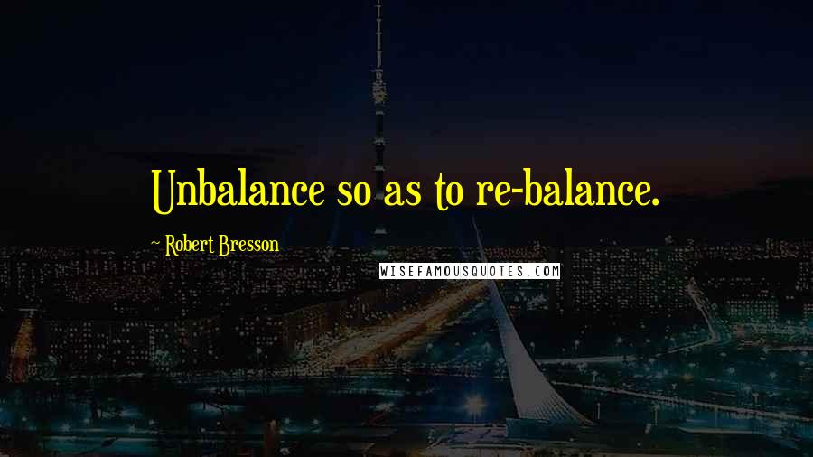 Robert Bresson Quotes: Unbalance so as to re-balance.