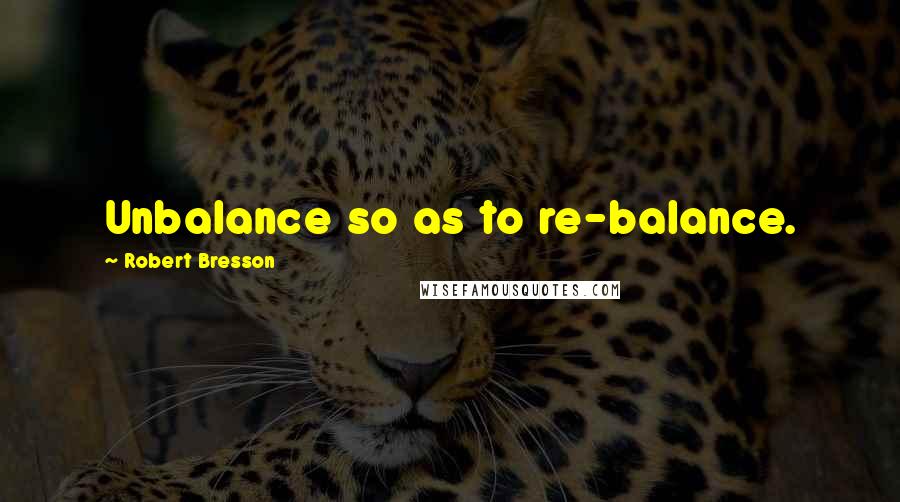 Robert Bresson Quotes: Unbalance so as to re-balance.