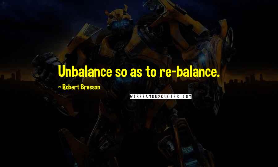 Robert Bresson Quotes: Unbalance so as to re-balance.