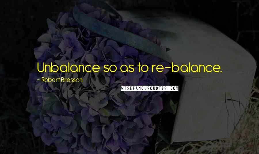 Robert Bresson Quotes: Unbalance so as to re-balance.