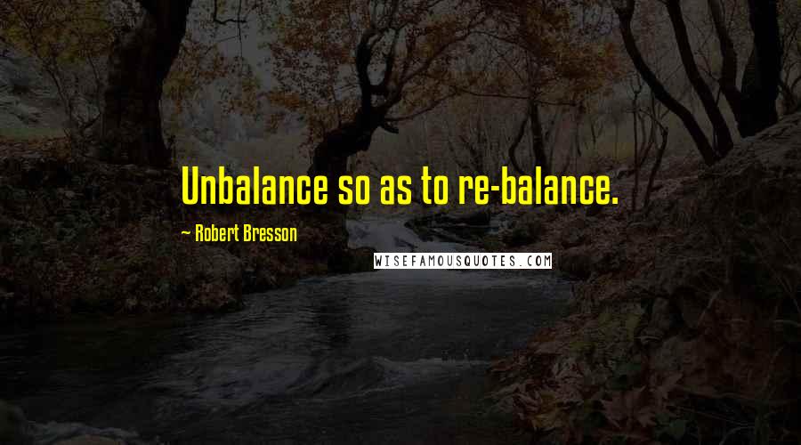 Robert Bresson Quotes: Unbalance so as to re-balance.