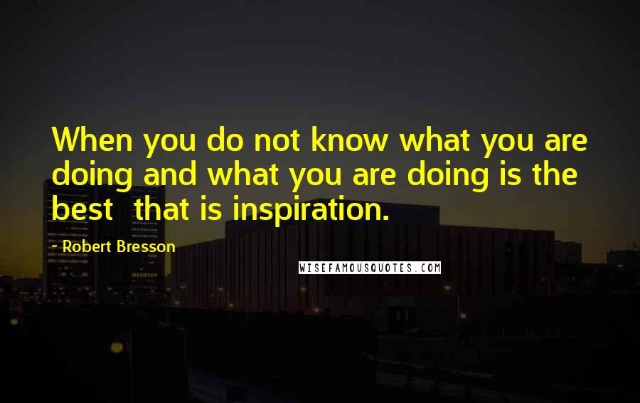 Robert Bresson Quotes: When you do not know what you are doing and what you are doing is the best  that is inspiration.