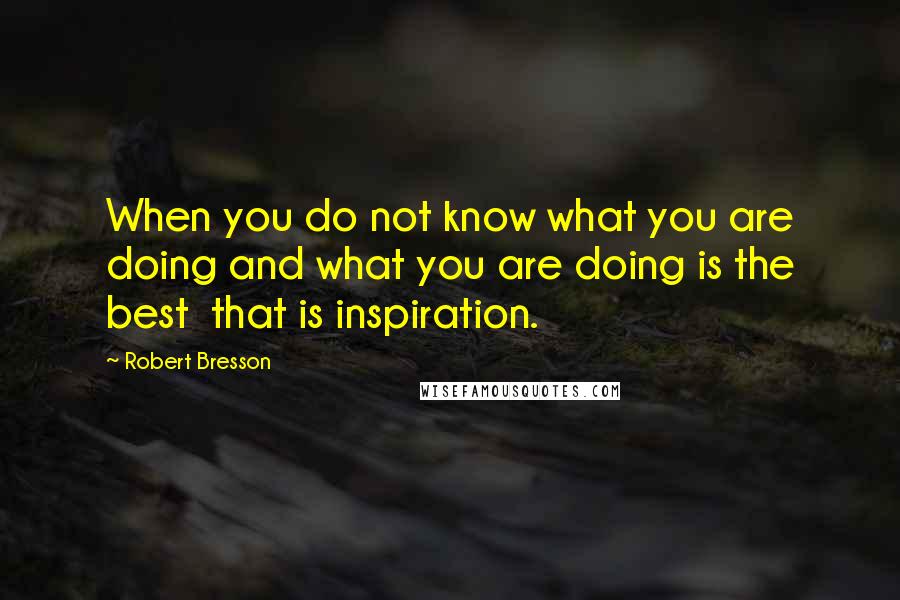 Robert Bresson Quotes: When you do not know what you are doing and what you are doing is the best  that is inspiration.