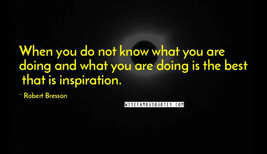 Robert Bresson Quotes: When you do not know what you are doing and what you are doing is the best  that is inspiration.