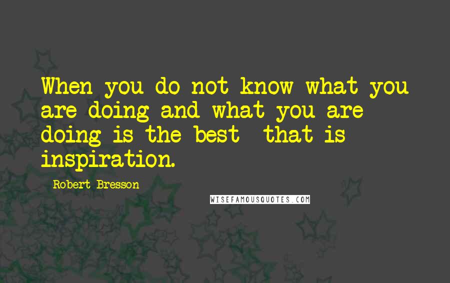 Robert Bresson Quotes: When you do not know what you are doing and what you are doing is the best  that is inspiration.