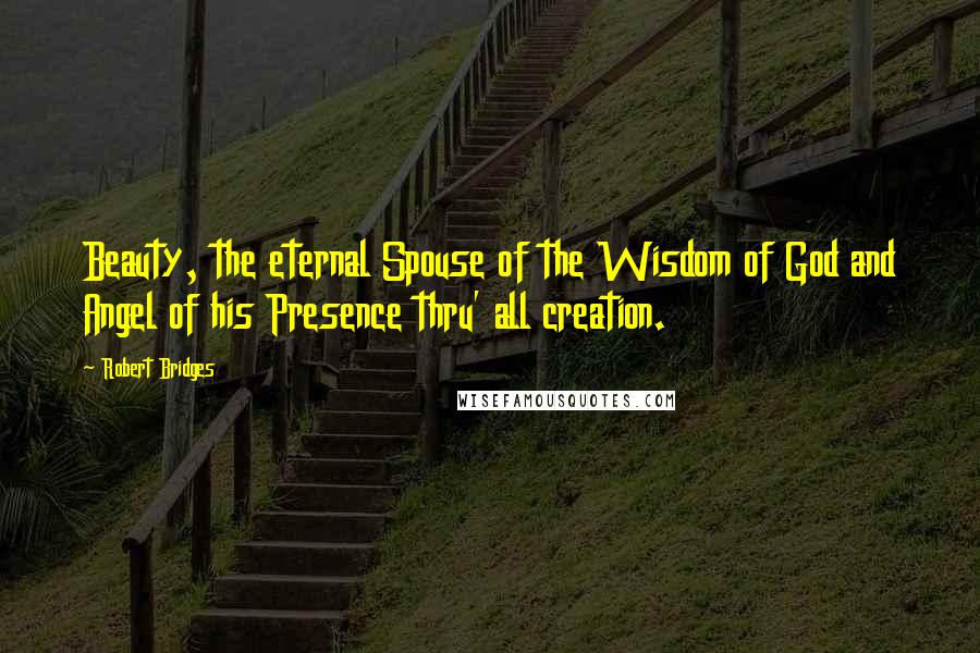 Robert Bridges Quotes: Beauty, the eternal Spouse of the Wisdom of God and Angel of his Presence thru' all creation.