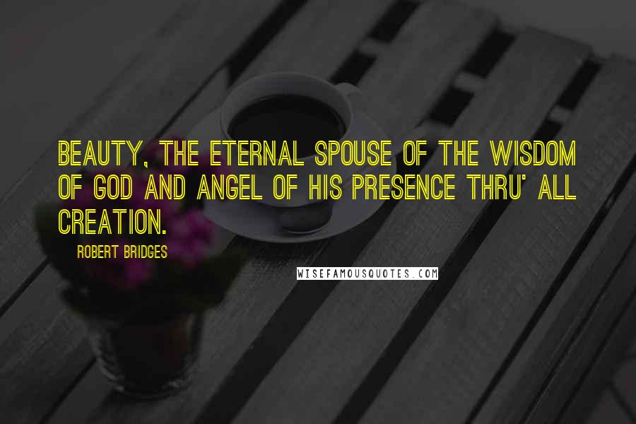 Robert Bridges Quotes: Beauty, the eternal Spouse of the Wisdom of God and Angel of his Presence thru' all creation.