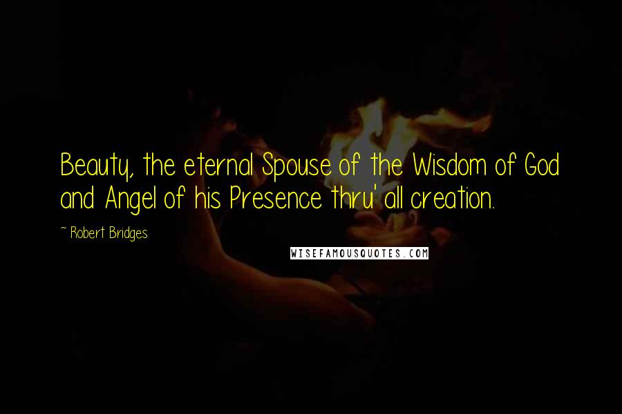 Robert Bridges Quotes: Beauty, the eternal Spouse of the Wisdom of God and Angel of his Presence thru' all creation.