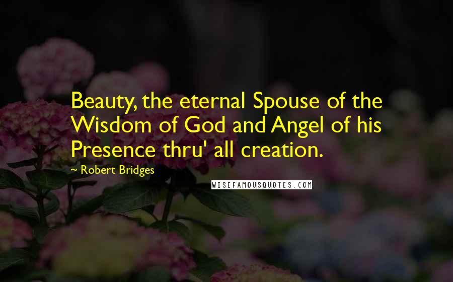 Robert Bridges Quotes: Beauty, the eternal Spouse of the Wisdom of God and Angel of his Presence thru' all creation.