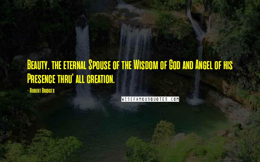 Robert Bridges Quotes: Beauty, the eternal Spouse of the Wisdom of God and Angel of his Presence thru' all creation.