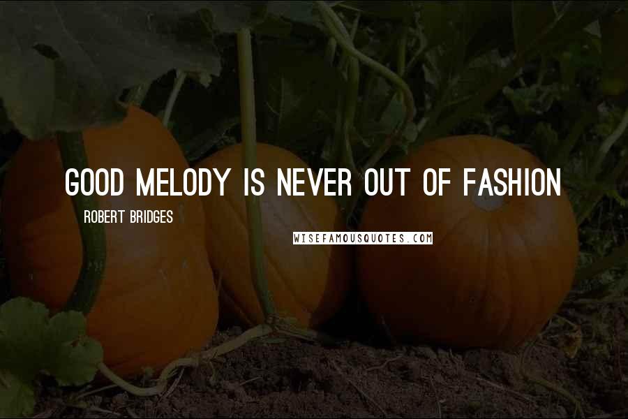 Robert Bridges Quotes: Good melody is never out of fashion