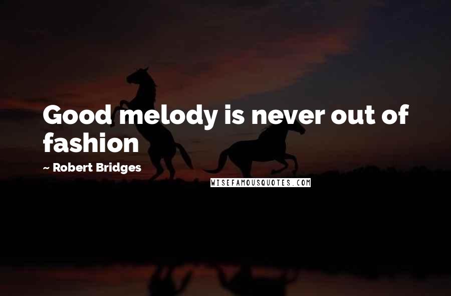 Robert Bridges Quotes: Good melody is never out of fashion