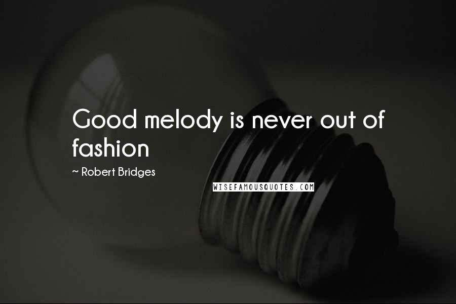 Robert Bridges Quotes: Good melody is never out of fashion