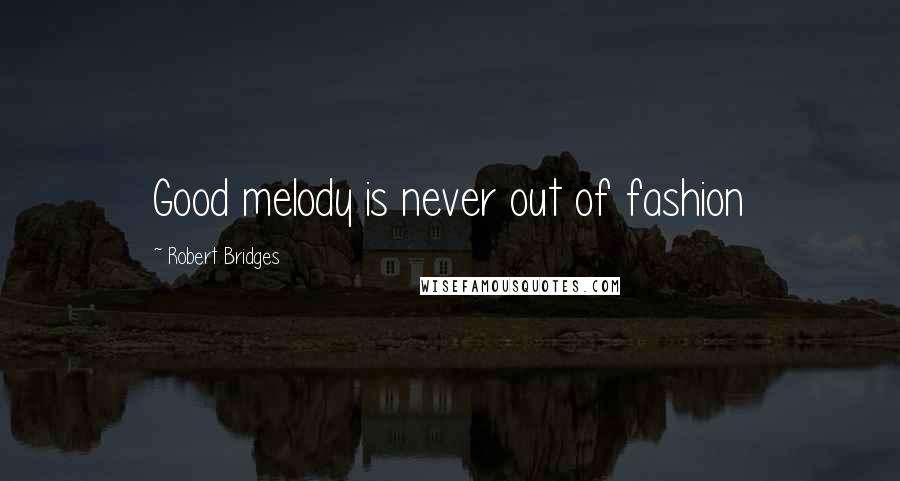 Robert Bridges Quotes: Good melody is never out of fashion