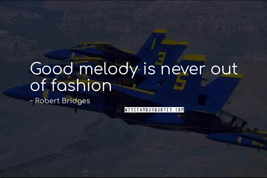 Robert Bridges Quotes: Good melody is never out of fashion