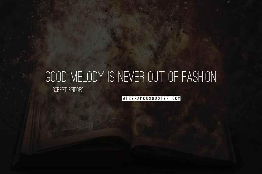 Robert Bridges Quotes: Good melody is never out of fashion