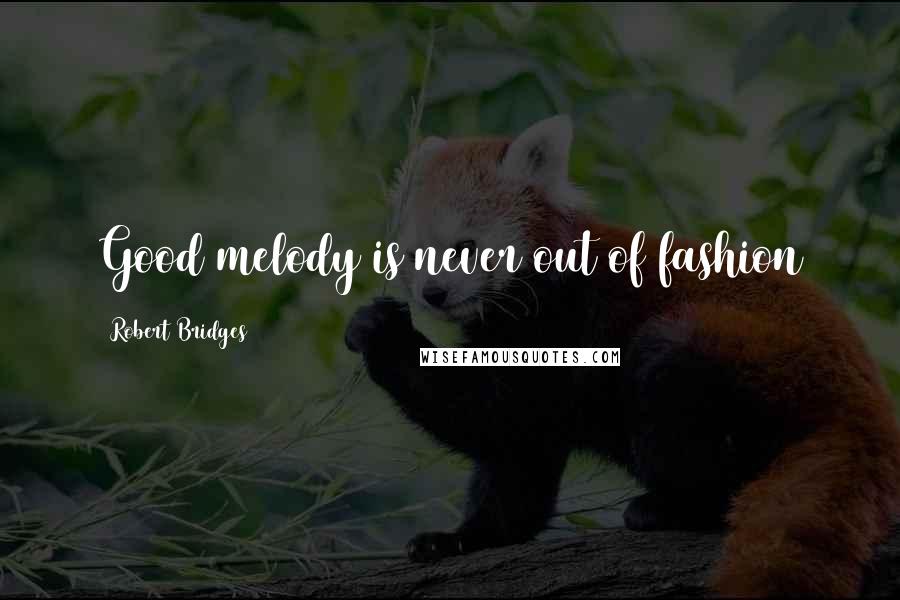 Robert Bridges Quotes: Good melody is never out of fashion