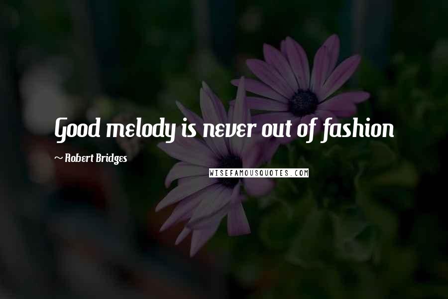 Robert Bridges Quotes: Good melody is never out of fashion