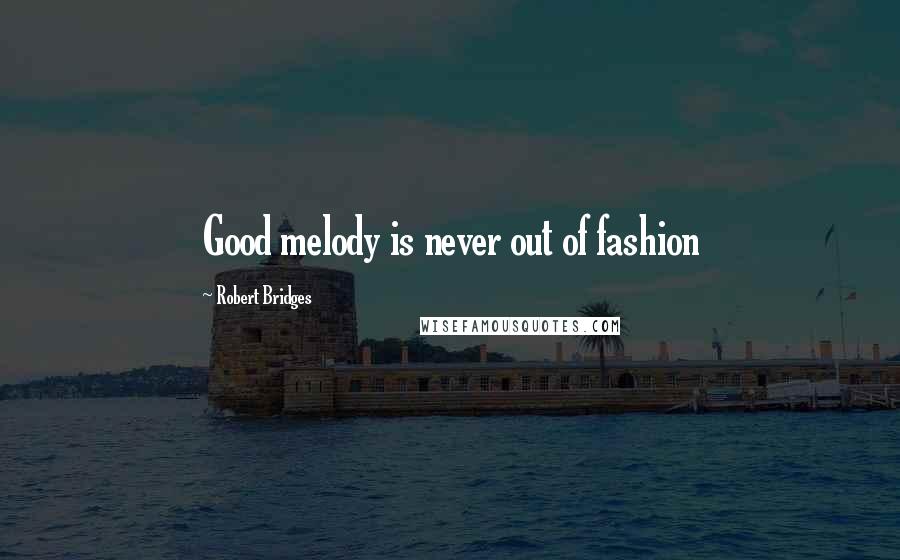 Robert Bridges Quotes: Good melody is never out of fashion