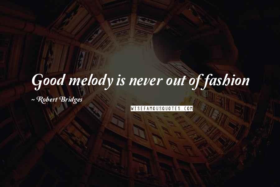 Robert Bridges Quotes: Good melody is never out of fashion