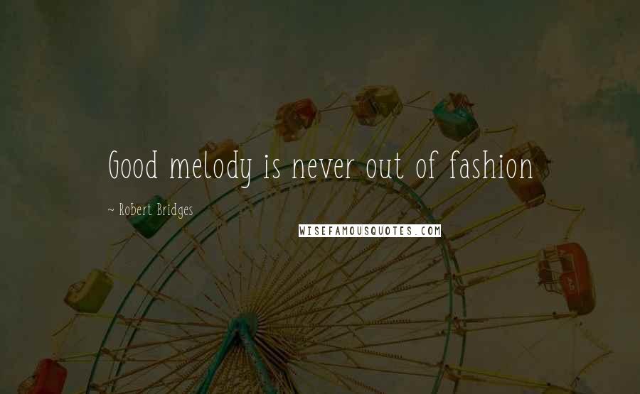 Robert Bridges Quotes: Good melody is never out of fashion