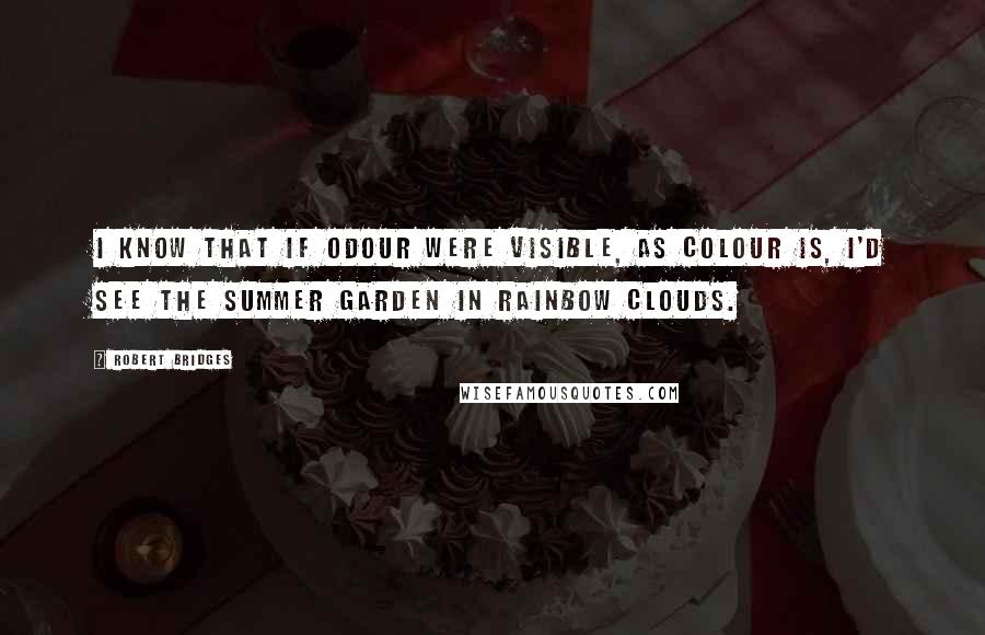 Robert Bridges Quotes: I know that if odour were visible, as colour is, I'd see the summer garden in rainbow clouds.